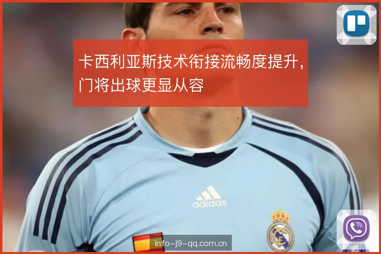 卡西利亚斯技术衔接流畅度提升,门将出球更显从容 卡西利亚斯技术衔接流畅度提升,门将出球更显从容